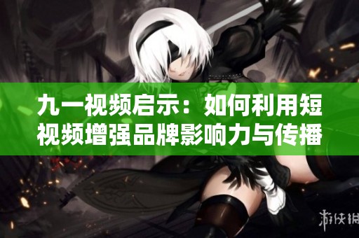 九一视频启示：如何利用短视频增强品牌影响力与传播效果