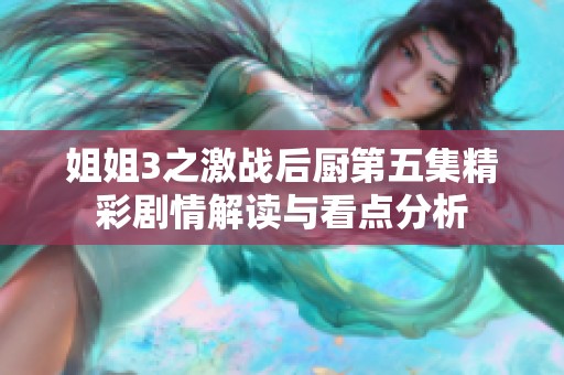 姐姐3之激战后厨第五集精彩剧情解读与看点分析