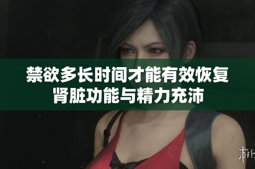 禁欲多长时间才能有效恢复肾脏功能与精力充沛