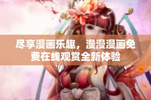 尽享漫画乐趣，漫漫漫画免费在线观赏全新体验