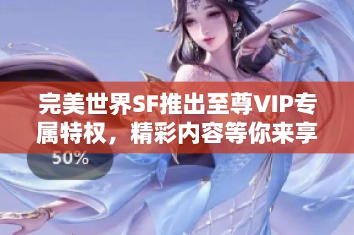 完美世界SF推出至尊VIP专属特权，精彩内容等你来享受！