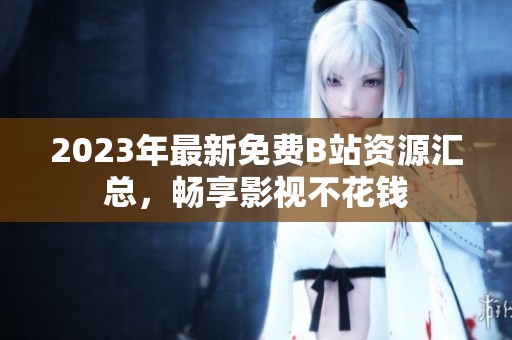 2023年最新免费B站资源汇总，畅享影视不花钱