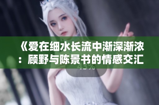 《爱在细水长流中渐深渐浓：顾野与陈景书的情感交汇》