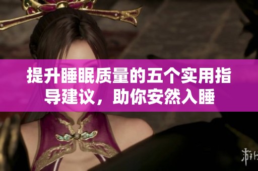 提升睡眠质量的五个实用指导建议，助你安然入睡
