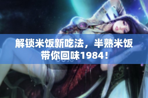 解锁米饭新吃法，半熟米饭带你回味1984！