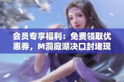 会员专享福利：免费领取优惠券，M洞庭湖决口封堵现场报道