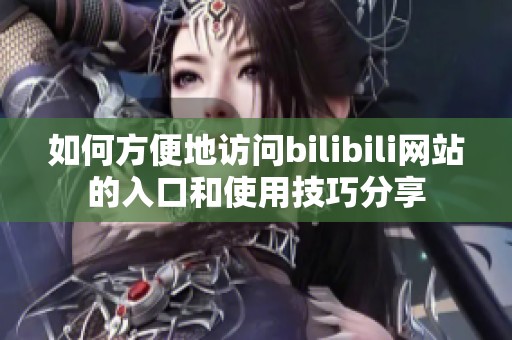 如何方便地访问bilibili网站的入口和使用技巧分享