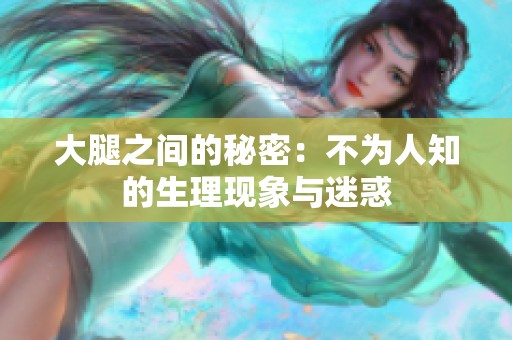 大腿之间的秘密：不为人知的生理现象与迷惑