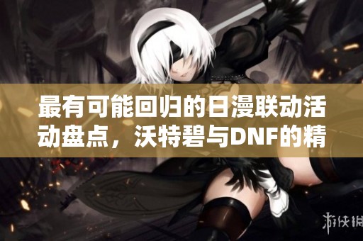 最有可能回归的日漫联动活动盘点，沃特碧与DNF的精彩碰撞