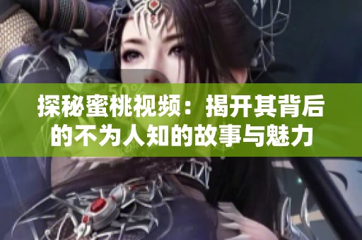 探秘蜜桃视频：揭开其背后的不为人知的故事与魅力