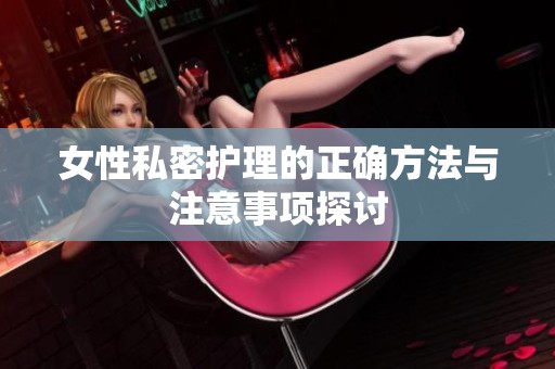 女性私密护理的正确方法与注意事项探讨