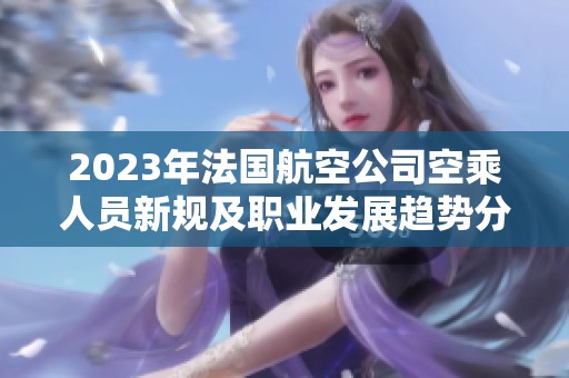 2023年法国航空公司空乘人员新规及职业发展趋势分析