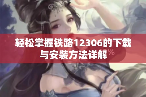 轻松掌握铁路12306的下载与安装方法详解