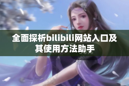 全面探析bilibili网站入口及其使用方法助手