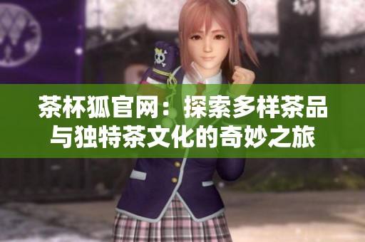 茶杯狐官网：探索多样茶品与独特茶文化的奇妙之旅