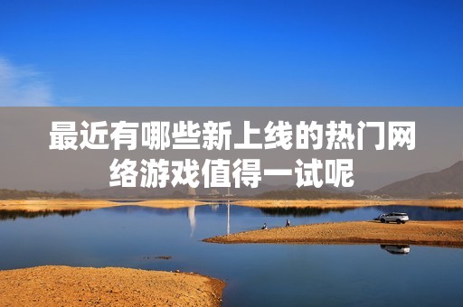 最近有哪些新上线的热门网络游戏值得一试呢
