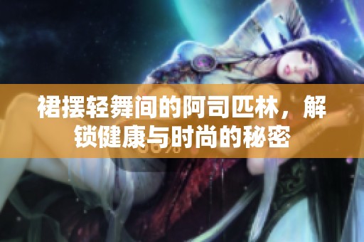 裙摆轻舞间的阿司匹林，解锁健康与时尚的秘密