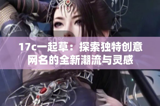 17c一起草：探索独特创意网名的全新潮流与灵感