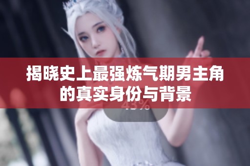 揭晓史上最强炼气期男主角的真实身份与背景