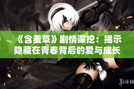 《含羞草》剧情深挖：揭示隐藏在青春背后的爱与成长故事