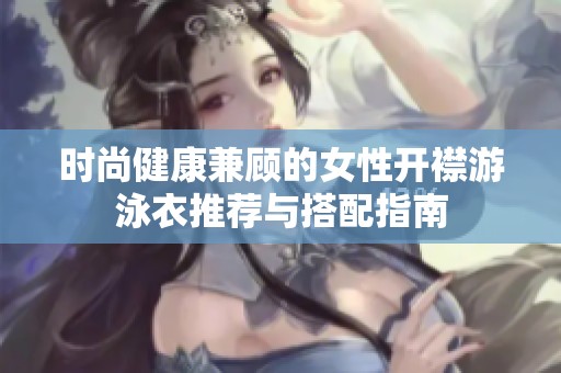 时尚健康兼顾的女性开襟游泳衣推荐与搭配指南