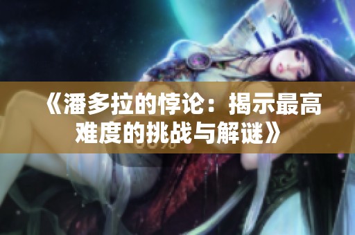 《潘多拉的悖论：揭示最高难度的挑战与解谜》