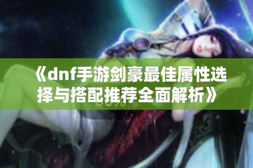 《dnf手游剑豪最佳属性选择与搭配推荐全面解析》