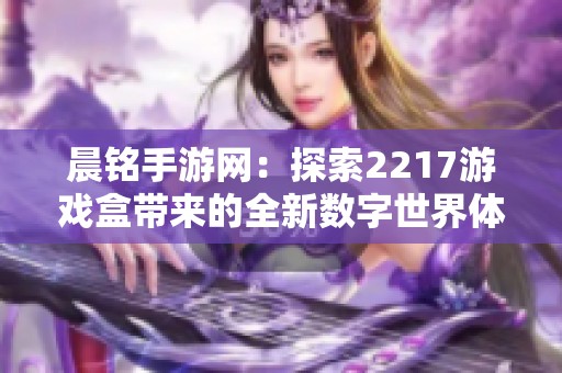 晨铭手游网：探索2217游戏盒带来的全新数字世界体验