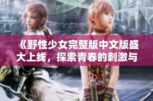 《野性少女完整版中文版盛大上线，探索青春的刺激与冒险》