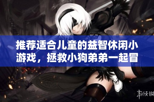 推荐适合儿童的益智休闲小游戏，拯救小狗弟弟一起冒险闯关