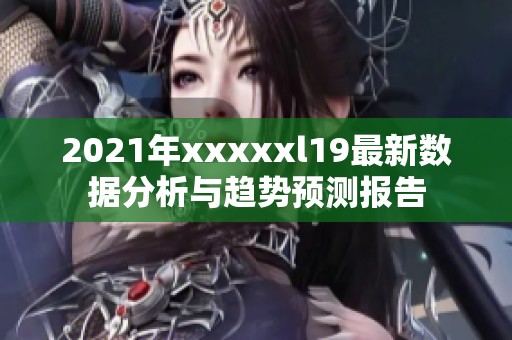 2021年xxxxxl19最新数据分析与趋势预测报告