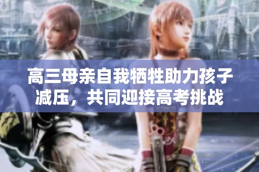 高三母亲自我牺牲助力孩子减压，共同迎接高考挑战