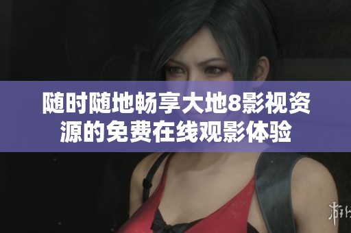 随时随地畅享大地8影视资源的免费在线观影体验