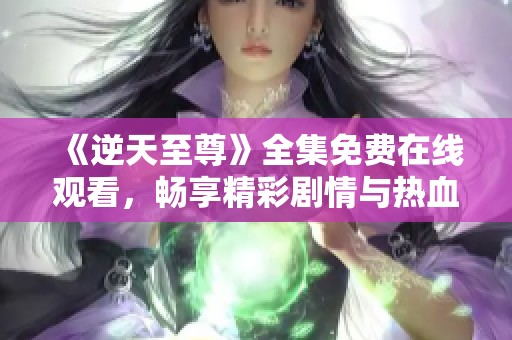 《逆天至尊》全集免费在线观看，畅享精彩剧情与热血战斗！