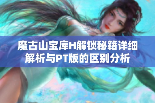魔古山宝库H解锁秘籍详细解析与PT版的区别分析