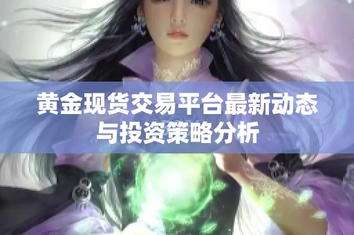 黄金现货交易平台最新动态与投资策略分析