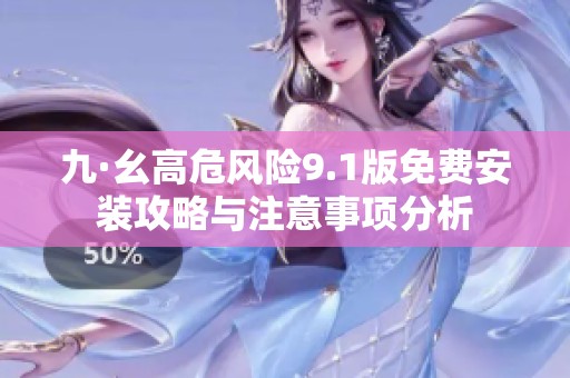 九·幺高危风险9.1版免费安装攻略与注意事项分析