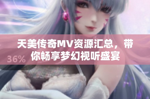 天美传奇MV资源汇总，带你畅享梦幻视听盛宴