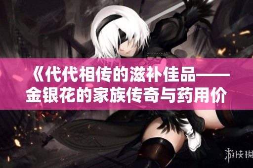 《代代相传的滋补佳品——金银花的家族传奇与药用价值》
