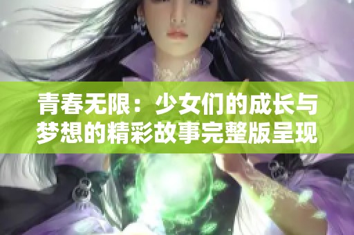 青春无限：少女们的成长与梦想的精彩故事完整版呈现