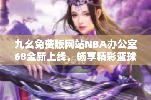 九幺免费版网站NBA办公室68全新上线，畅享精彩篮球赛事