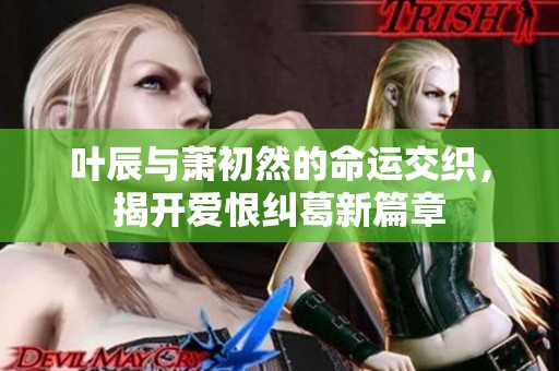 叶辰与萧初然的命运交织，揭开爱恨纠葛新篇章