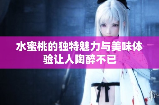 水蜜桃的独特魅力与美味体验让人陶醉不已