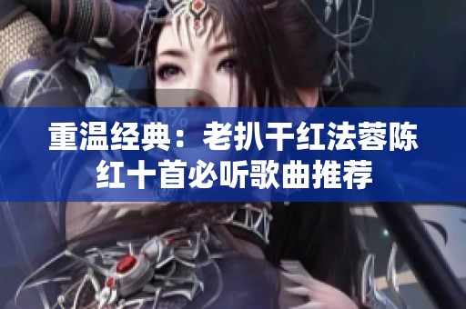 重温经典：老扒干红法蓉陈红十首必听歌曲推荐