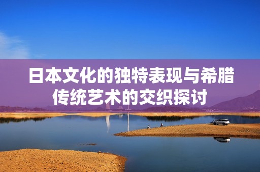 日本文化的独特表现与希腊传统艺术的交织探讨