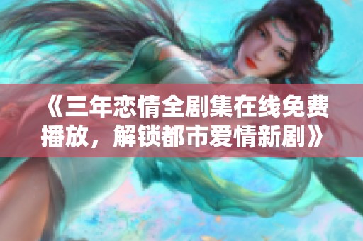 《三年恋情全剧集在线免费播放，解锁都市爱情新剧》