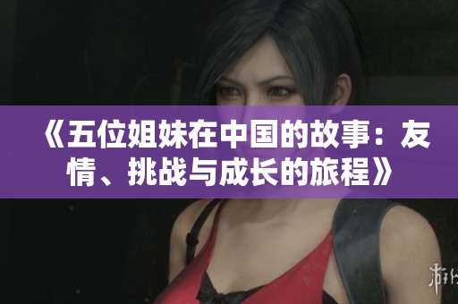 《五位姐妹在中国的故事：友情、挑战与成长的旅程》