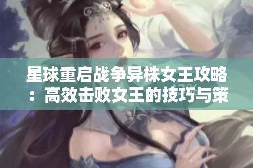 星球重启战争异株女王攻略：高效击败女王的技巧与策略解析