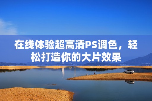 在线体验超高清PS调色，轻松打造你的大片效果