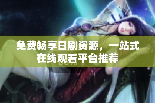 免费畅享日剧资源，一站式在线观看平台推荐